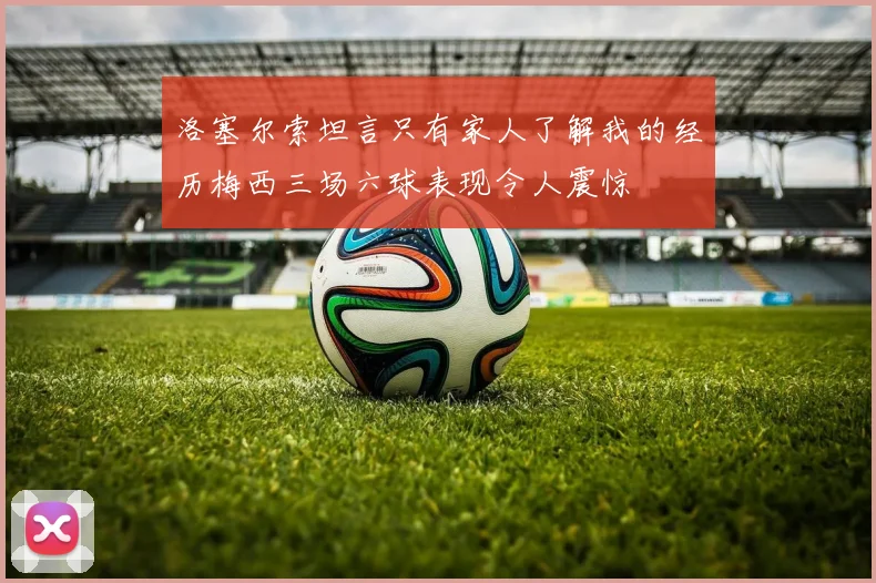 洛塞尔索坦言只有家人了解我的经历梅西三场六球表现令人震惊