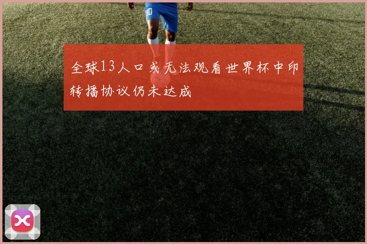 全球13人口或无法观看世界杯中印转播协议仍未达成