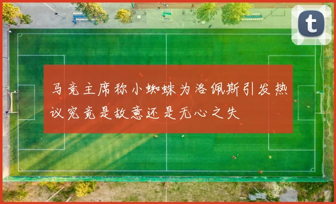 马竞主席称小蜘蛛为洛佩斯引发热议究竟是故意还是无心之失