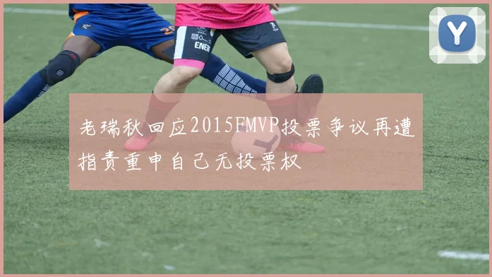老瑞秋回应2015FMVP投票争议再遭指责重申自己无投票权