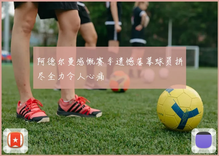 阿德尔曼感慨赛季遗憾落幕球员拼尽全力令人心痛