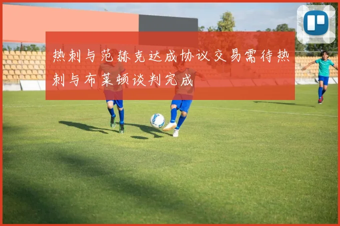 热刺与范赫克达成协议交易需待热刺与布莱顿谈判完成