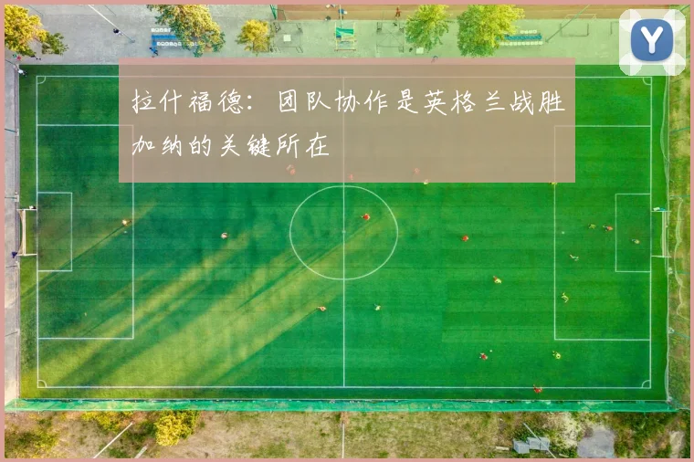拉什福德：团队协作是英格兰战胜加纳的关键所在