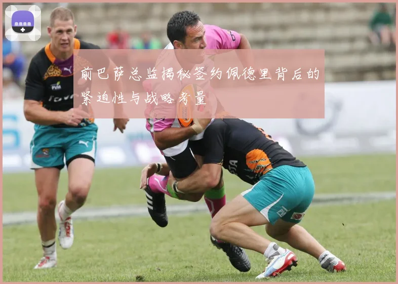 前巴萨总监揭秘签约佩德里背后的紧迫性与战略考量
