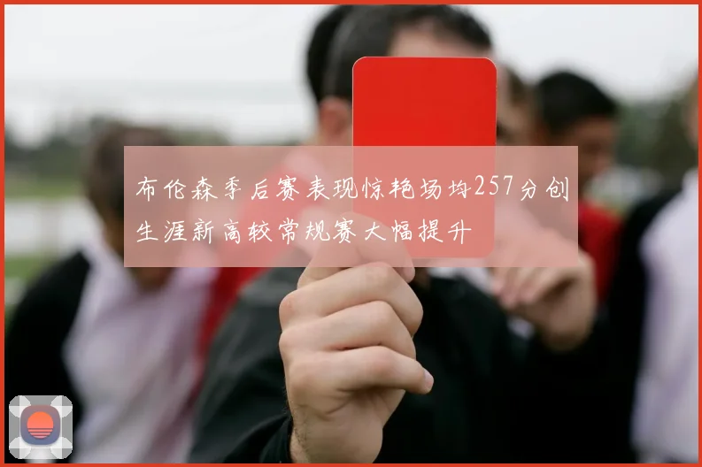 布伦森季后赛表现惊艳场均257分创生涯新高较常规赛大幅提升