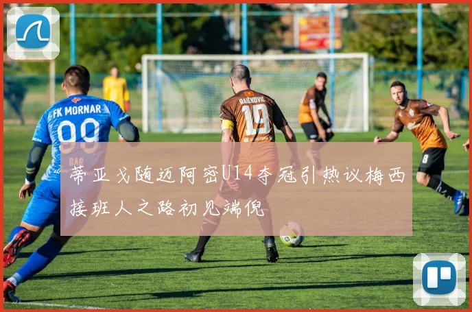 蒂亚戈随迈阿密U14夺冠引热议梅西接班人之路初见端倪