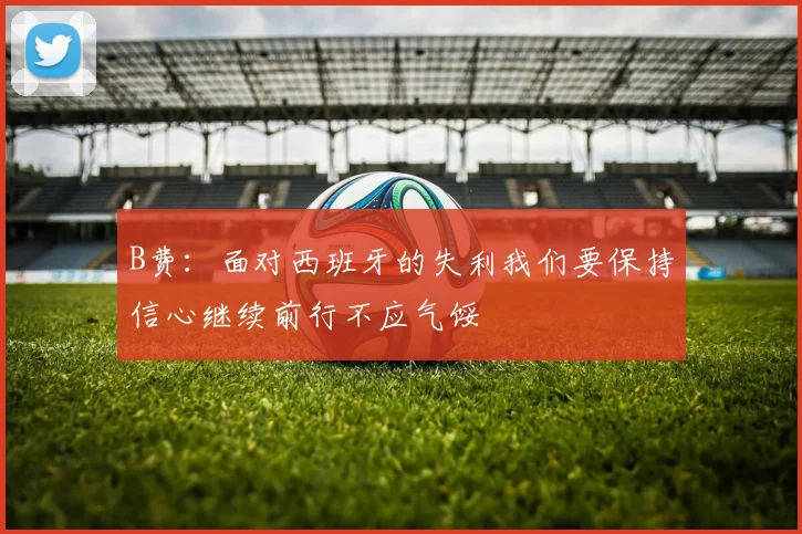 B费：面对西班牙的失利我们要保持信心继续前行不应气馁